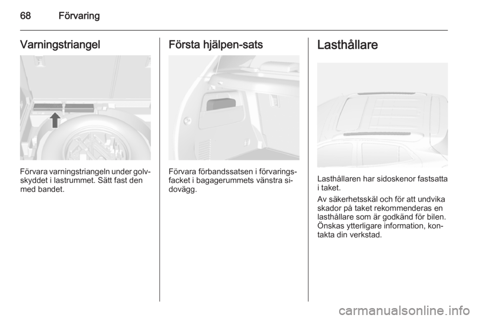 OPEL MOKKA 2014  Instruktionsbok 68FörvaringVarningstriangel
Förvara varningstriangeln under golv‐skyddet i lastrummet. Sätt fast den
med bandet.
Första hjälpen-sats
Förvara förbandssatsen i förvarings‐
facket i bagagerum