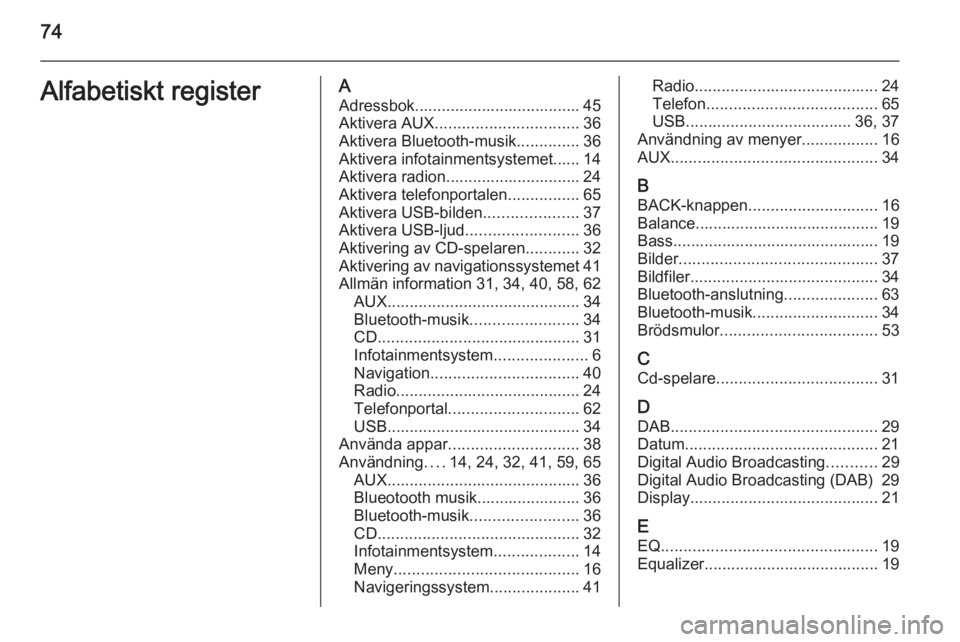 OPEL MOKKA 2014.5  Handbok för infotainmentsystem 74Alfabetiskt registerAAdressbok..................................... 45
Aktivera AUX ................................ 36
Aktivera Bluetooth-musik ..............36
Aktivera infotainmentsystemet......  OPEL MOKKA 2014.5  Handbok för infotainmentsystem 74Alfabetiskt registerAAdressbok..................................... 45
Aktivera AUX ................................ 36
Aktivera Bluetooth-musik ..............36
Aktivera infotainmentsystemet......
