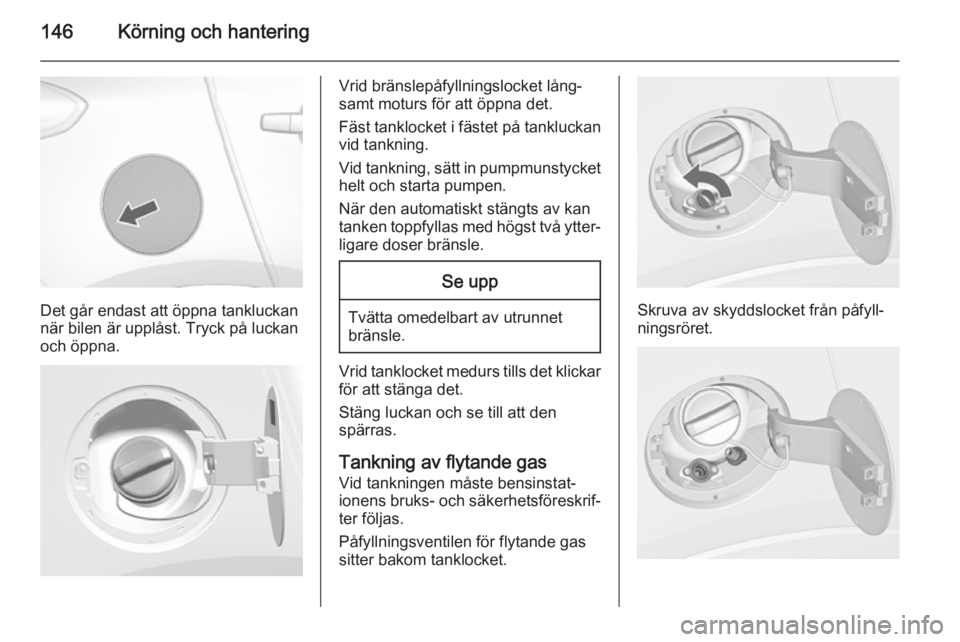 OPEL MOKKA 2014.5 Instruktionsbok 146Körning och hantering
Det går endast att öppna tankluckan
när bilen är upplåst. Tryck på luckan
och öppna.
Vrid bränslepåfyllningslocket lång‐
samt moturs för att öppna det.
Fäst ta OPEL MOKKA 2014.5 Instruktionsbok 146Körning och hantering
Det går endast att öppna tankluckan
när bilen är upplåst. Tryck på luckan
och öppna.
Vrid bränslepåfyllningslocket lång‐
samt moturs för att öppna det.
Fäst ta
