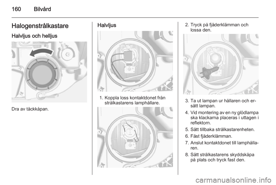 OPEL MOKKA 2014.5  Instruktionsbok 160BilvårdHalogenstrålkastare
Halvljus och helljus
Dra av täckkåpan.
Halvljus
1. Koppla loss kontaktdonet från strålkastarens lamphållare.
2. Tryck på fjäderklämman ochlossa den.
3. Ta ut la