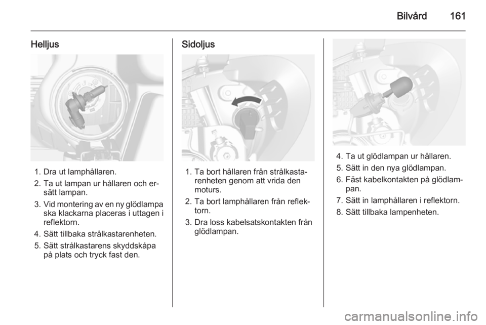 OPEL MOKKA 2014.5  Instruktionsbok Bilvård161
Helljus
1. Dra ut lamphållaren.
2. Ta ut lampan ur hållaren och er‐ sätt lampan.
3. Vid montering av en ny glödlampa
ska klackarna placeras i uttagen i
reflektorn.
4. Sätt tillbaka 