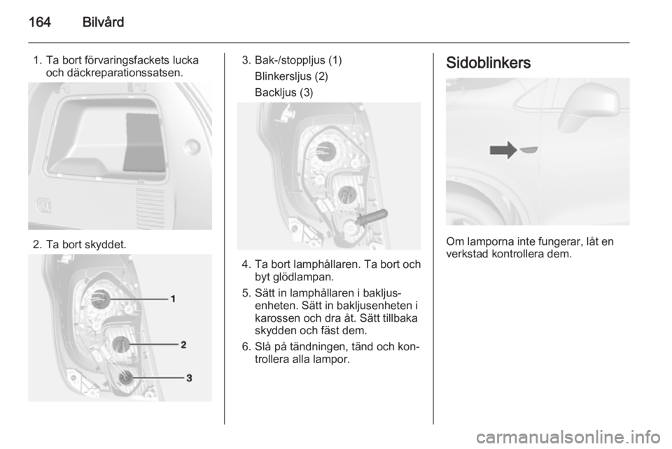 OPEL MOKKA 2014.5  Instruktionsbok 164Bilvård
1. Ta bort förvaringsfackets luckaoch däckreparationssatsen.
2. Ta bort skyddet.
3. Bak-/stoppljus (1)
Blinkersljus (2)
Backljus (3)
4. Ta bort lamphållaren. Ta bort och byt glödlampan