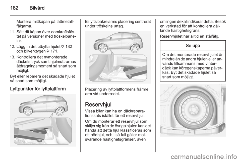 OPEL MOKKA 2014.5 Instruktionsbok 182Bilvård
Montera mittkåpan på lättmetall‐
fälgarna.
11. Sätt dit kåpan över domkraftsfäs‐ tet på versioner med tröskelpane‐
ler.
12. Lägg in det utbytta hjulet 3 182
och bilverkty OPEL MOKKA 2014.5 Instruktionsbok 182Bilvård
Montera mittkåpan på lättmetall‐
fälgarna.
11. Sätt dit kåpan över domkraftsfäs‐ tet på versioner med tröskelpane‐
ler.
12. Lägg in det utbytta hjulet 3 182
och bilverkty