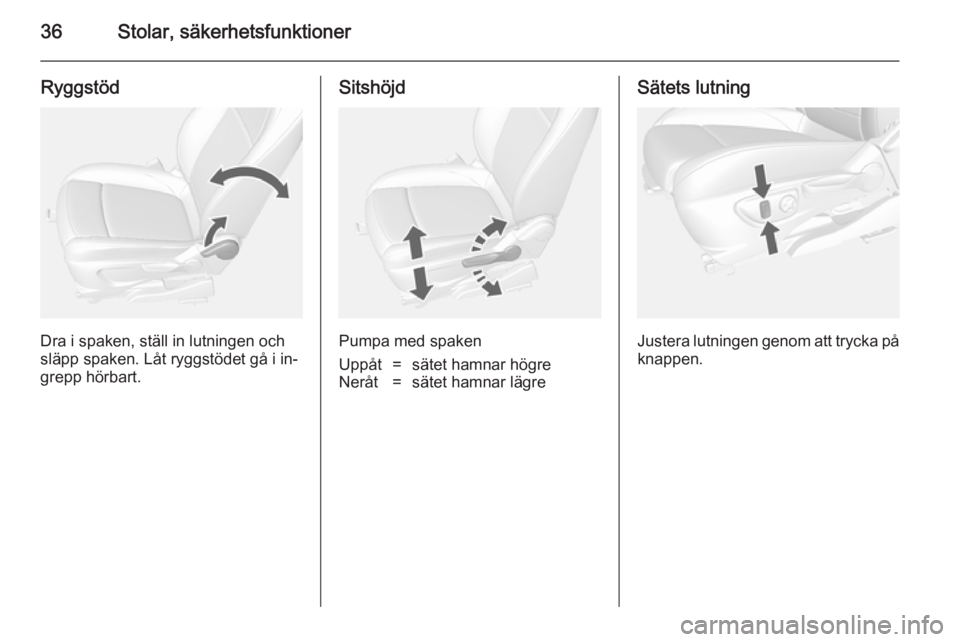 OPEL MOKKA 2014.5  Instruktionsbok 36Stolar, säkerhetsfunktioner
Ryggstöd
Dra i spaken, ställ in lutningen och
släpp spaken. Låt ryggstödet gå i in‐ grepp hörbart.
Sitshöjd
Pumpa med spaken
Uppåt=sätet hamnar högreNeråt=