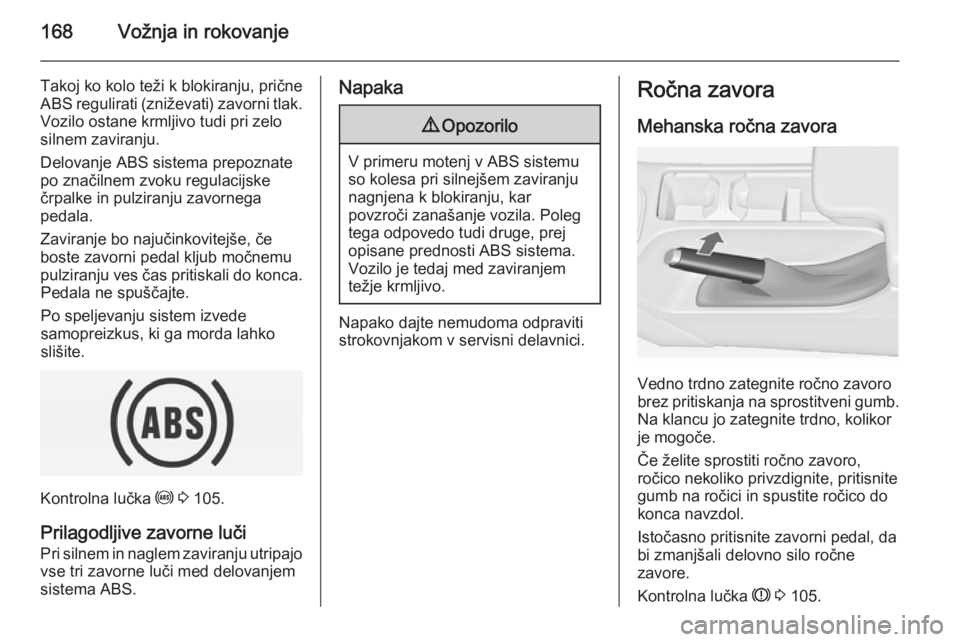 OPEL INSIGNIA 2014  Uporabniški priročnik 168Vožnja in rokovanje
Takoj ko kolo teži k blokiranju, prične
ABS regulirati (zniževati) zavorni tlak.
Vozilo ostane krmljivo tudi pri zelo
silnem zaviranju.
Delovanje ABS sistema prepoznate
po z