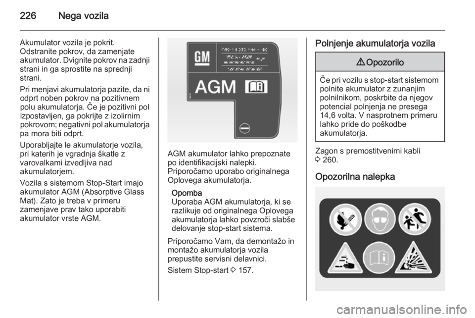 OPEL INSIGNIA 2014  Uporabniški priročnik 226Nega vozila
Akumulator vozila je pokrit.
Odstranite pokrov, da zamenjate
akumulator. Dvignite pokrov na zadnji
strani in ga sprostite na sprednji
strani.
Pri menjavi akumulatorja pazite, da ni odpr