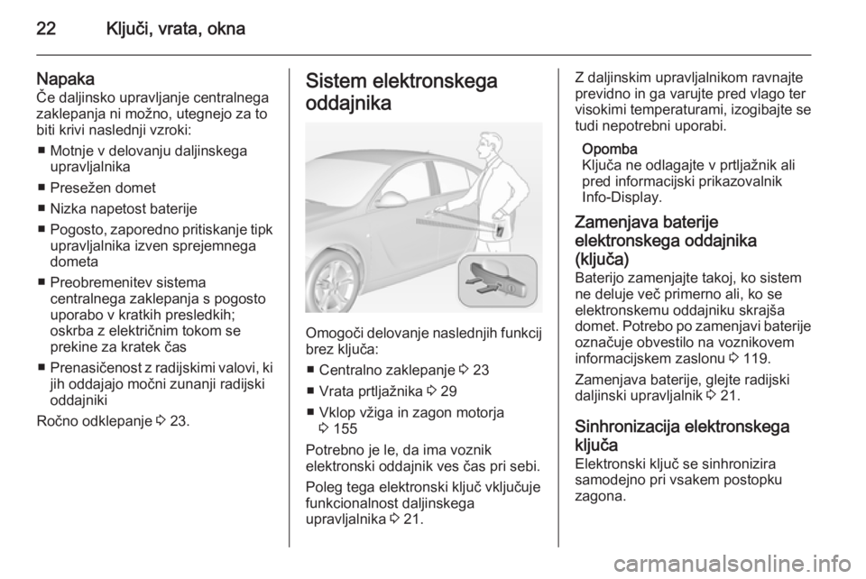 OPEL INSIGNIA 2014  Uporabniški priročnik 22Ključi, vrata, okna
NapakaČe daljinsko upravljanje centralnega
zaklepanja ni možno, utegnejo za to
biti krivi naslednji vzroki:
■ Motnje v delovanju daljinskega upravljalnika
■ Presežen dome