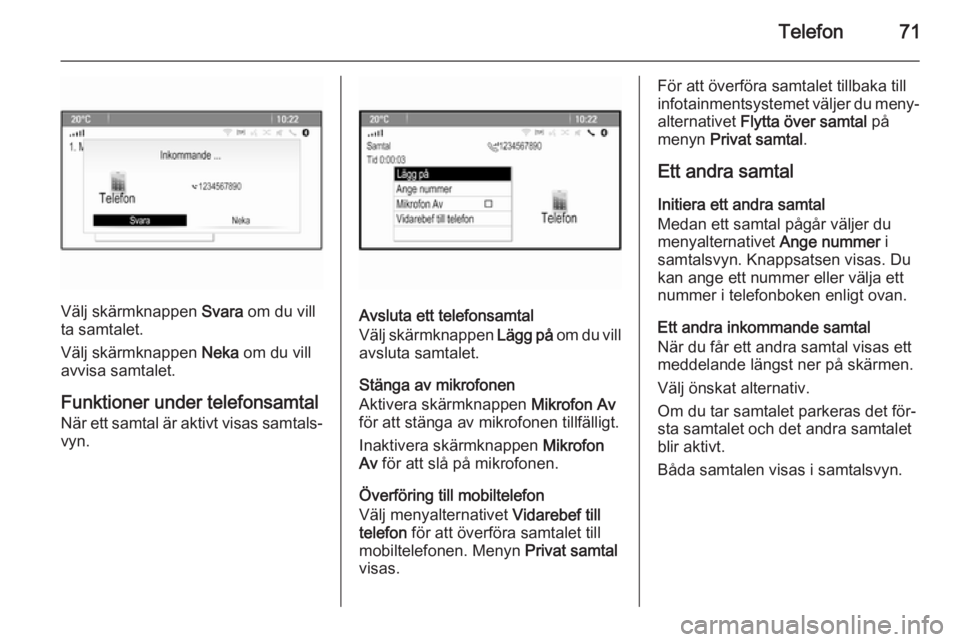 OPEL MOKKA 2015 Handbok för infotainmentsystem Telefon71
Välj skärmknappen Svara om du vill
ta samtalet.
Välj skärmknappen Neka om du vill
avvisa samtalet.
Funktioner under telefonsamtal När ett samtal är aktivt visas samtals‐
vyn.Avsluta OPEL MOKKA 2015 Handbok för infotainmentsystem Telefon71
Välj skärmknappen Svara om du vill
ta samtalet.
Välj skärmknappen Neka om du vill
avvisa samtalet.
Funktioner under telefonsamtal När ett samtal är aktivt visas samtals‐
vyn.Avsluta
