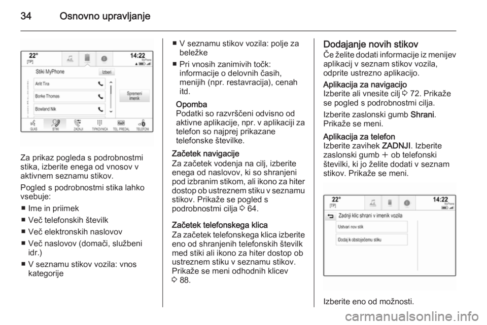 OPEL INSIGNIA 2014.5  Navodila za uporabo Infotainment sistema 34Osnovno upravljanje
Za prikaz pogleda s podrobnostmi
stika, izberite enega od vnosov v
aktivnem seznamu stikov.
Pogled s podrobnostmi stika lahko vsebuje:
■ Ime in priimek
■ Več telefonskih št