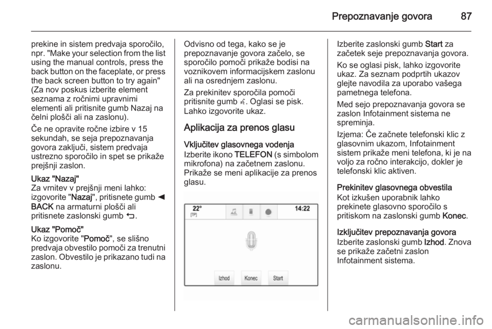 OPEL INSIGNIA 2014.5  Navodila za uporabo Infotainment sistema Prepoznavanje govora87
prekine in sistem predvaja sporočilo,
npr. "Make your selection from the list using the manual controls, press the
back button on the faceplate, or press the back screen bu