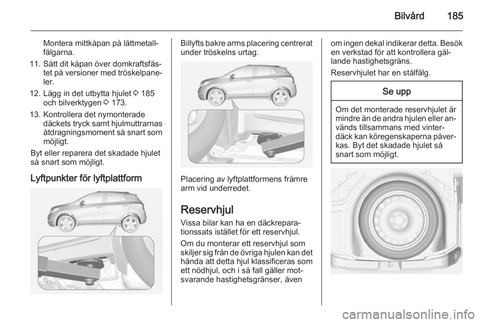 OPEL MOKKA 2015 Instruktionsbok Bilvård185
Montera mittkåpan på lättmetall‐
fälgarna.
11. Sätt dit kåpan över domkraftsfäs‐ tet på versioner med tröskelpane‐
ler.
12. Lägg in det utbytta hjulet 3 185
och bilverkty OPEL MOKKA 2015 Instruktionsbok Bilvård185
Montera mittkåpan på lättmetall‐
fälgarna.
11. Sätt dit kåpan över domkraftsfäs‐ tet på versioner med tröskelpane‐
ler.
12. Lägg in det utbytta hjulet 3 185
och bilverkty