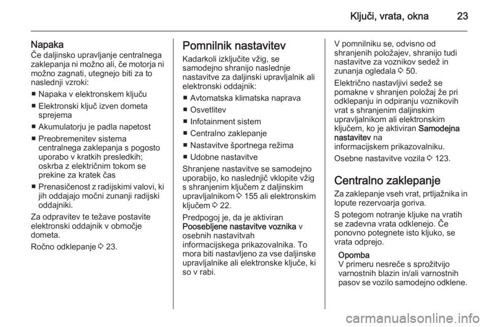 OPEL INSIGNIA 2014.5  Uporabniški priročnik Ključi, vrata, okna23
NapakaČe daljinsko upravljanje centralnegazaklepanja ni možno ali, če motorja ni
možno zagnati, utegnejo biti za to
naslednji vzroki:
■ Napaka v elektronskem ključu
■ E OPEL INSIGNIA 2014.5  Uporabniški priročnik Ključi, vrata, okna23
NapakaČe daljinsko upravljanje centralnegazaklepanja ni možno ali, če motorja ni
možno zagnati, utegnejo biti za to
naslednji vzroki:
■ Napaka v elektronskem ključu
■ E