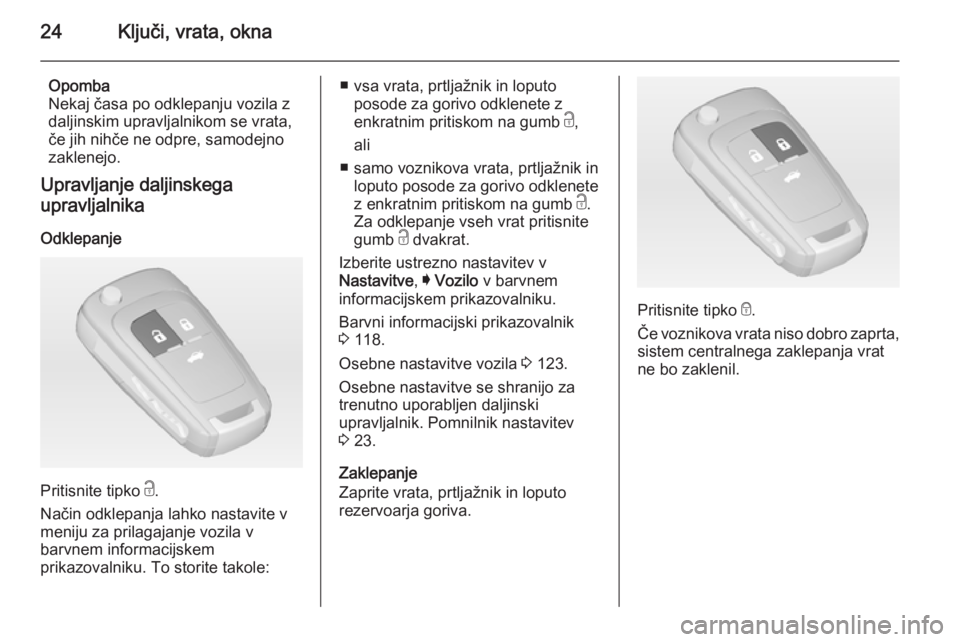OPEL INSIGNIA 2014.5  Uporabniški priročnik 24Ključi, vrata, okna
Opomba
Nekaj časa po odklepanju vozila z
daljinskim upravljalnikom se vrata,
če jih nihče ne odpre, samodejno
zaklenejo.
Upravljanje daljinskega
upravljalnika
Odklepanje
Prit OPEL INSIGNIA 2014.5  Uporabniški priročnik 24Ključi, vrata, okna
Opomba
Nekaj časa po odklepanju vozila z
daljinskim upravljalnikom se vrata,
če jih nihče ne odpre, samodejno
zaklenejo.
Upravljanje daljinskega
upravljalnika
Odklepanje
Prit