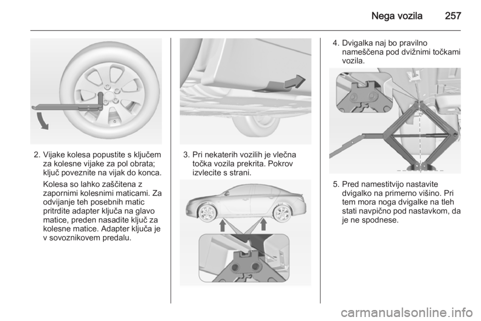 OPEL INSIGNIA 2014.5 Uporabniški priročnik Nega vozila257
2. Vijake kolesa popustite s ključemza kolesne vijake za pol obrata;
ključ poveznite na vijak do konca.
Kolesa so lahko zaščitena z
zapornimi kolesnimi maticami. Za
odvijanje teh po OPEL INSIGNIA 2014.5 Uporabniški priročnik Nega vozila257
2. Vijake kolesa popustite s ključemza kolesne vijake za pol obrata;
ključ poveznite na vijak do konca.
Kolesa so lahko zaščitena z
zapornimi kolesnimi maticami. Za
odvijanje teh po