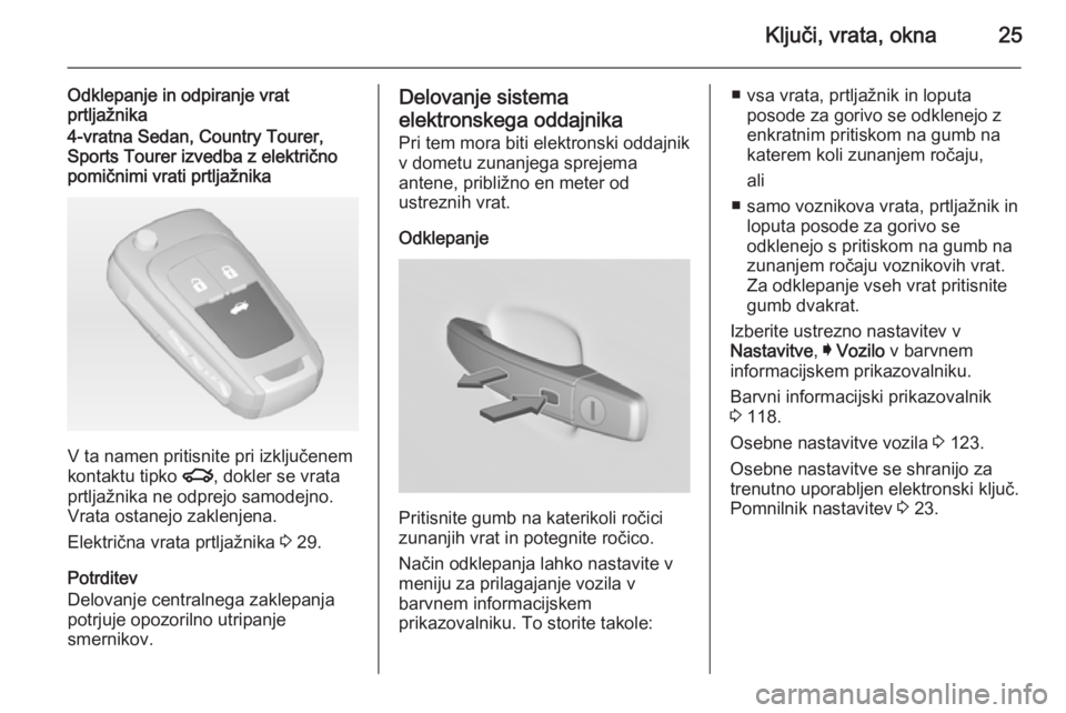 OPEL INSIGNIA 2014.5  Uporabniški priročnik Ključi, vrata, okna25
Odklepanje in odpiranje vrat
prtljažnika4-vratna Sedan, Country Tourer,
Sports Tourer izvedba z električno
pomičnimi vrati prtljažnika
V ta namen pritisnite pri izključenem OPEL INSIGNIA 2014.5  Uporabniški priročnik Ključi, vrata, okna25
Odklepanje in odpiranje vrat
prtljažnika4-vratna Sedan, Country Tourer,
Sports Tourer izvedba z električno
pomičnimi vrati prtljažnika
V ta namen pritisnite pri izključenem