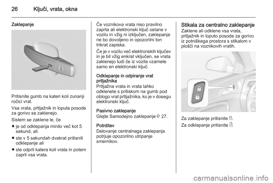 OPEL INSIGNIA 2014.5  Uporabniški priročnik 26Ključi, vrata, okna
Zaklepanje
Pritisnite gumb na kateri koli zunanji
ročici vrat.
Vsa vrata, prtljažnik in loputa posode
za gorivo se zaklenejo.
Sistem se zaklene le, če ■ je od odklepanja mi OPEL INSIGNIA 2014.5  Uporabniški priročnik 26Ključi, vrata, okna
Zaklepanje
Pritisnite gumb na kateri koli zunanji
ročici vrat.
Vsa vrata, prtljažnik in loputa posode
za gorivo se zaklenejo.
Sistem se zaklene le, če ■ je od odklepanja mi