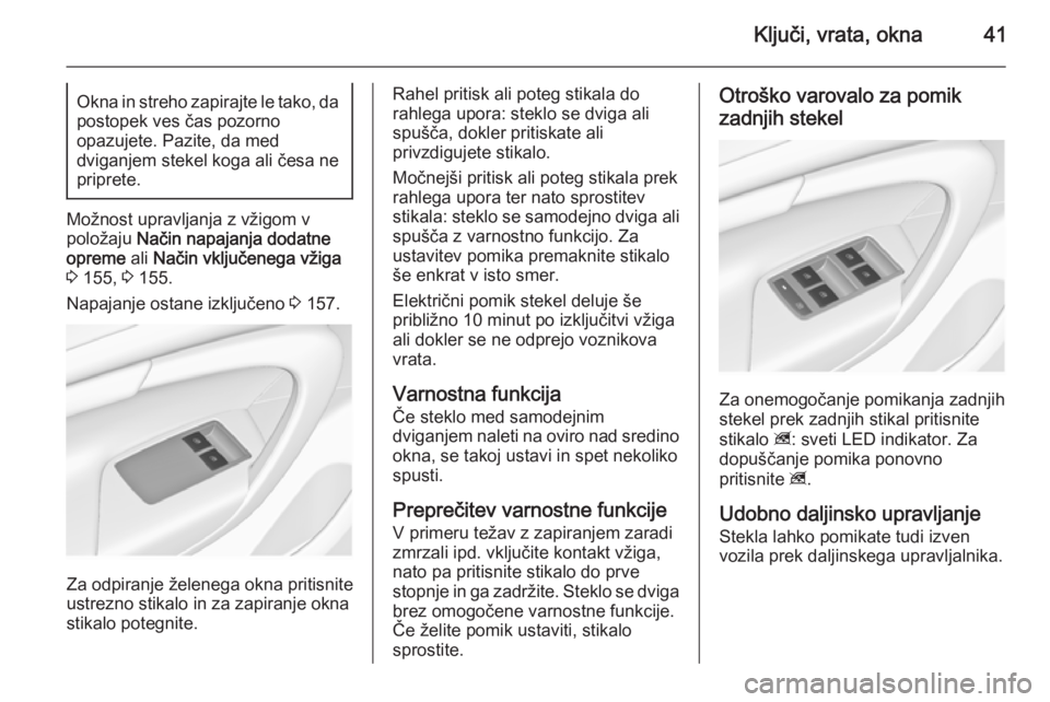 OPEL INSIGNIA 2014.5 Uporabniški priročnik Ključi, vrata, okna41Okna in streho zapirajte le tako, da
postopek ves čas pozorno
opazujete. Pazite, da med
dviganjem stekel koga ali česa ne priprete.
Možnost upravljanja z vžigom v
položaju OPEL INSIGNIA 2014.5 Uporabniški priročnik Ključi, vrata, okna41Okna in streho zapirajte le tako, da
postopek ves čas pozorno
opazujete. Pazite, da med
dviganjem stekel koga ali česa ne priprete.
Možnost upravljanja z vžigom v
položaju