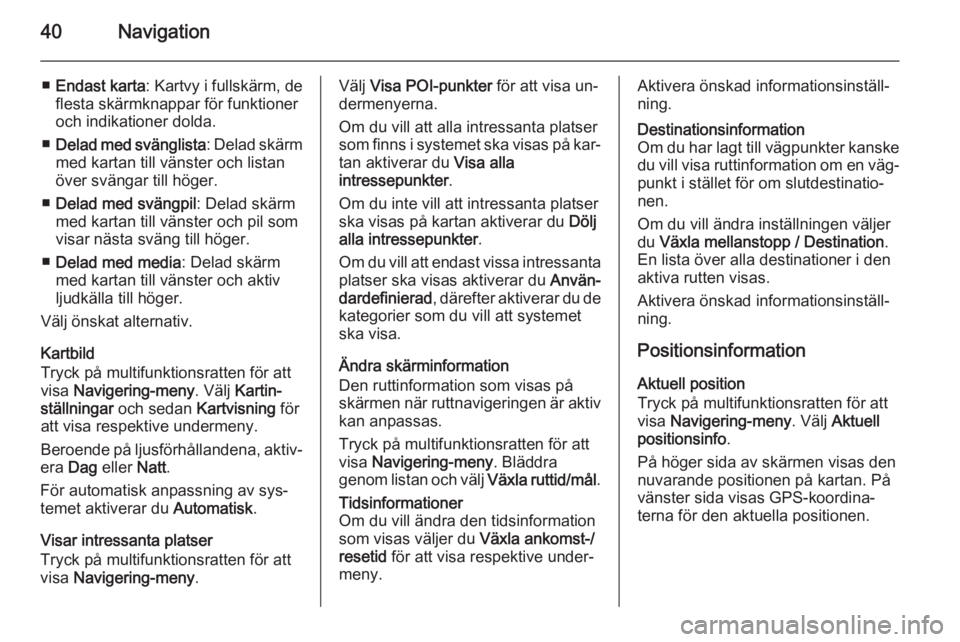 OPEL MOKKA 2015.5  Handbok för infotainmentsystem 40Navigation
■Endast karta : Kartvy i fullskärm, de
flesta skärmknappar för funktioner
och indikationer dolda.
■ Delad med svänglista : Delad skärm
med kartan till vänster och listan
över s