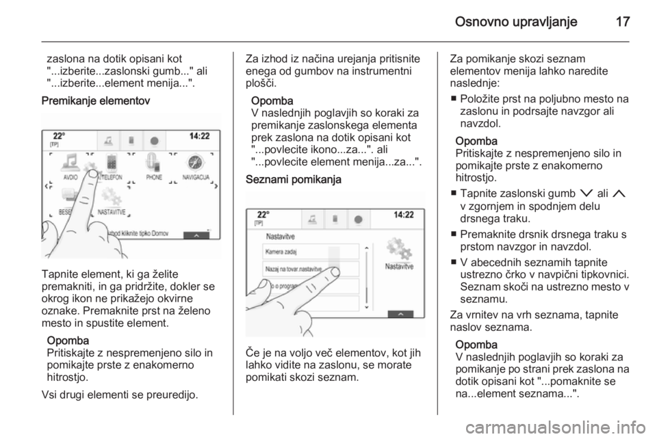 OPEL INSIGNIA 2015 Navodila za uporabo Infotainment sistema Osnovno upravljanje17
zaslona na dotik opisani kot
"...izberite...zaslonski gumb..." ali "...izberite...element menija...".
Premikanje elementov
Tapnite element, ki ga želite
premakni OPEL INSIGNIA 2015 Navodila za uporabo Infotainment sistema Osnovno upravljanje17
zaslona na dotik opisani kot
"...izberite...zaslonski gumb..." ali "...izberite...element menija...".
Premikanje elementov
Tapnite element, ki ga želite
premakni