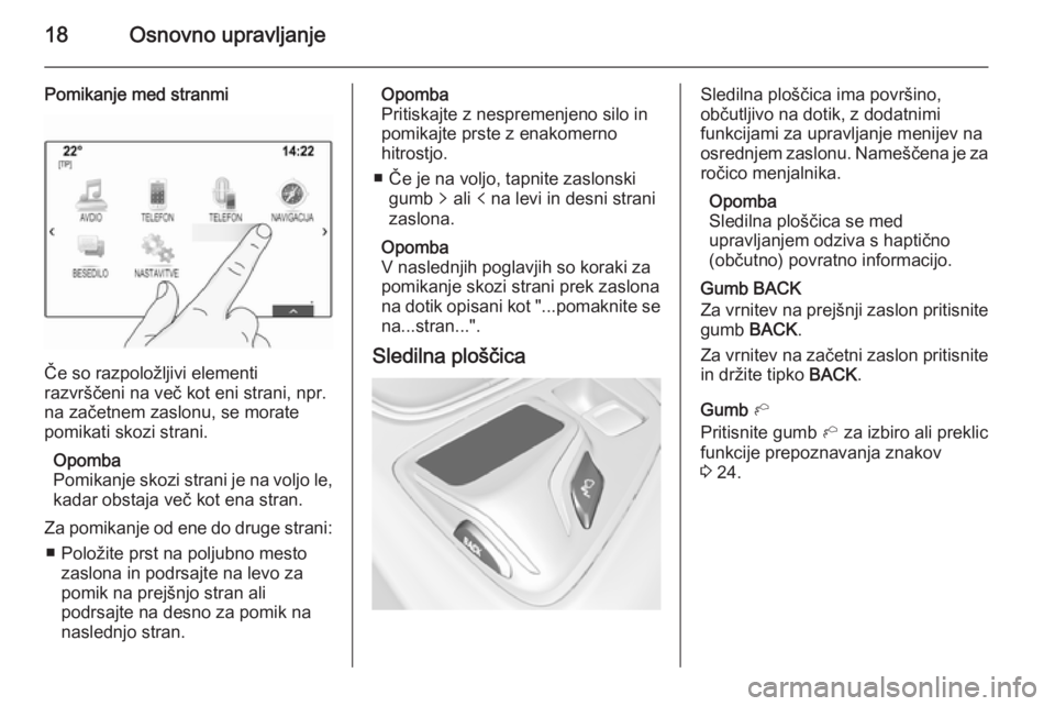 OPEL INSIGNIA 2015 Navodila za uporabo Infotainment sistema 18Osnovno upravljanje
Pomikanje med stranmi
Če so razpoložljivi elementi
razvrščeni na več kot eni strani, npr.
na začetnem zaslonu, se morate pomikati skozi strani.
Opomba
Pomikanje skozi stran OPEL INSIGNIA 2015 Navodila za uporabo Infotainment sistema 18Osnovno upravljanje
Pomikanje med stranmi
Če so razpoložljivi elementi
razvrščeni na več kot eni strani, npr.
na začetnem zaslonu, se morate pomikati skozi strani.
Opomba
Pomikanje skozi stran