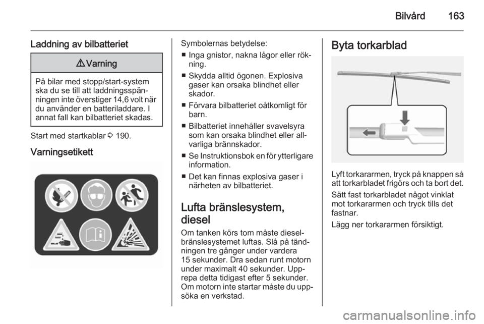 OPEL MOKKA 2015.5  Instruktionsbok Bilvård163
Laddning av bilbatteriet9Varning
På bilar med stopp/start-system
ska du se till att laddningsspän‐
ningen inte överstiger 14,6 volt när du använder en batteriladdare. I
annat fall k
