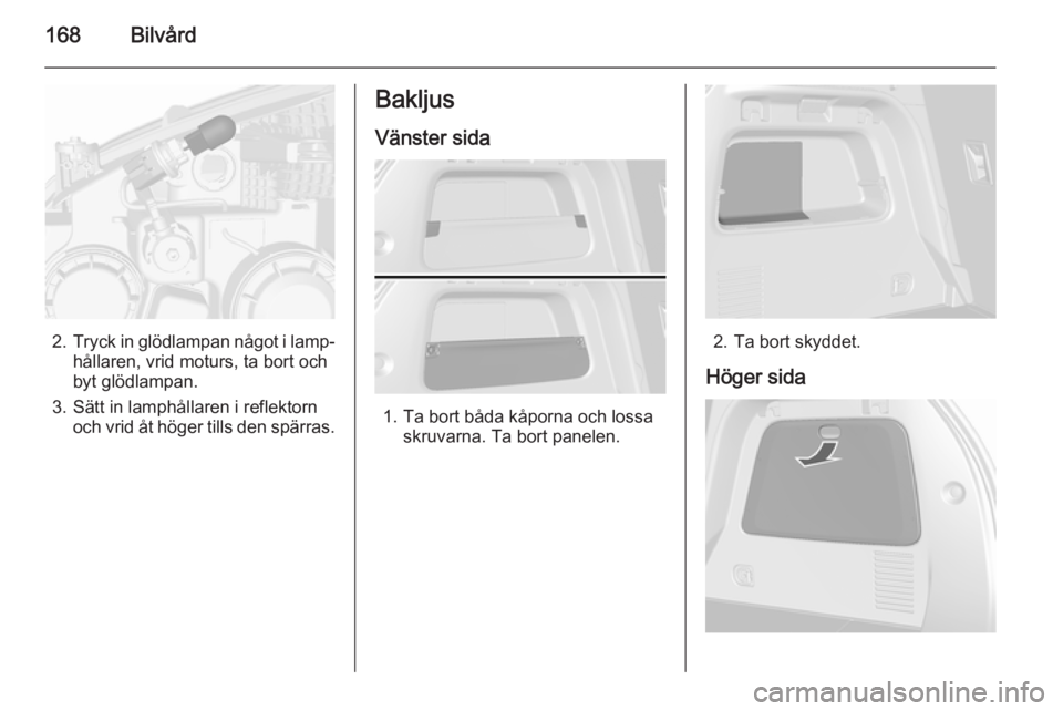 OPEL MOKKA 2015.5  Instruktionsbok 168Bilvård
2.Tryck in glödlampan något i lamp‐
hållaren, vrid moturs, ta bort och
byt glödlampan.
3. Sätt in lamphållaren i reflektorn och vrid åt höger tills den spärras.
Bakljus
Vänster