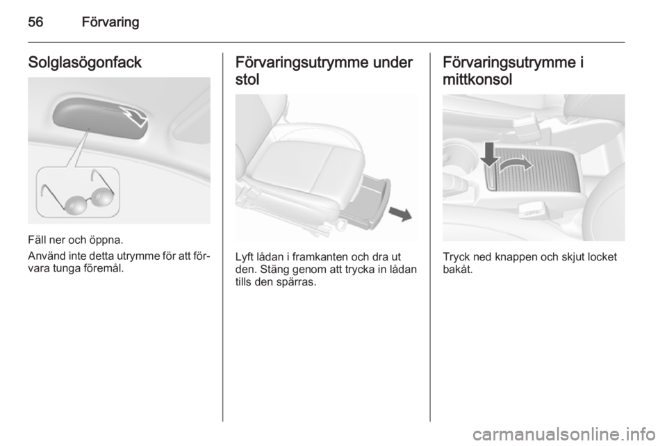 OPEL MOKKA 2015.5  Instruktionsbok 56FörvaringSolglasögonfack
Fäll ner och öppna.
Använd inte detta utrymme för att för‐
vara tunga föremål.
Förvaringsutrymme under
stol
Lyft lådan i framkanten och dra ut
den. Stäng genom