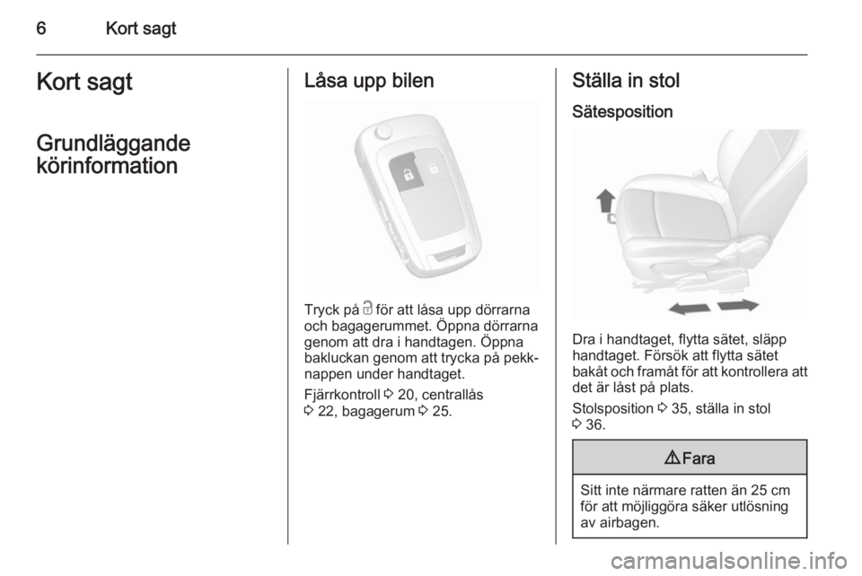 OPEL MOKKA 2015.5  Instruktionsbok 6Kort sagtKort sagt
Grundläggande
körinformationLåsa upp bilen
Tryck på  c för att låsa upp dörrarna
och bagagerummet. Öppna dörrarna genom att dra i handtagen. Öppna
bakluckan genom att try