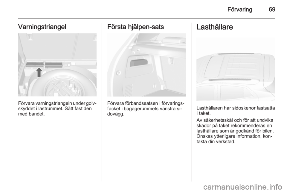 OPEL MOKKA 2015.5  Instruktionsbok Förvaring69Varningstriangel
Förvara varningstriangeln under golv‐skyddet i lastrummet. Sätt fast den
med bandet.
Första hjälpen-sats
Förvara förbandssatsen i förvarings‐
facket i bagagerum