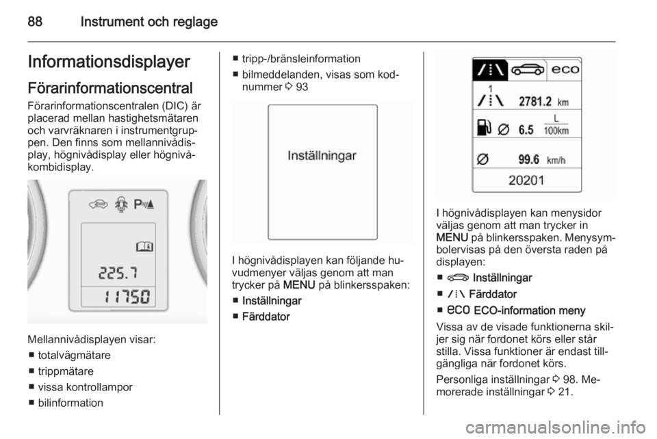 OPEL MOKKA 2015.5  Instruktionsbok 88Instrument och reglageInformationsdisplayerFörarinformationscentral
Förarinformationscentralen (DIC) är
placerad mellan hastighetsmätaren
och varvräknaren i instrumentgrup‐
pen. Den finns som