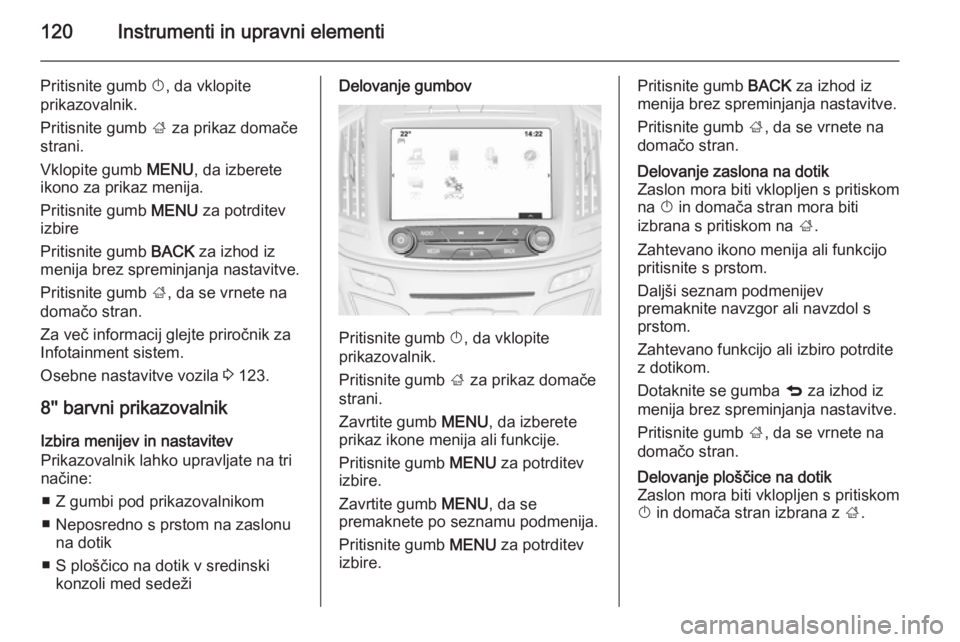 OPEL INSIGNIA 2015  Uporabniški priročnik 120Instrumenti in upravni elementi
Pritisnite gumb X, da vklopite
prikazovalnik.
Pritisnite gumb  ; za prikaz domače
strani.
Vklopite gumb  MENU, da izberete
ikono za prikaz menija.
Pritisnite gumb  