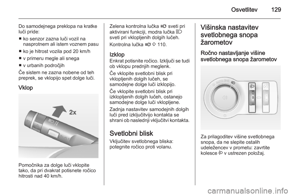 OPEL INSIGNIA 2015  Uporabniški priročnik Osvetlitev129
Do samodejnega preklopa na kratke
luči pride:
■ ko senzor zazna luči vozil na nasprotnem ali istem voznem pasu
■ ko je hitrost vozila pod 20 km/h
■ v primeru megle ali snega
■ 