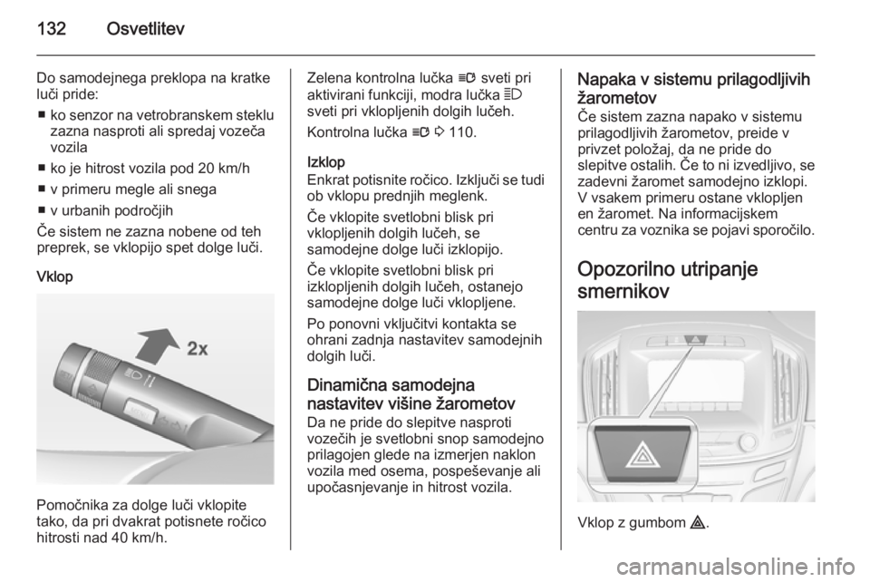 OPEL INSIGNIA 2015  Uporabniški priročnik 132Osvetlitev
Do samodejnega preklopa na kratke
luči pride:
■ ko senzor na vetrobranskem steklu
zazna nasproti ali spredaj vozeča
vozila
■ ko je hitrost vozila pod 20 km/h
■ v primeru megle al