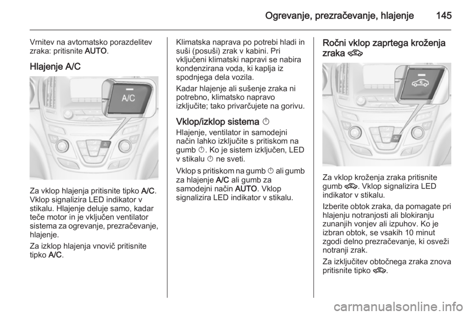 OPEL INSIGNIA 2015  Uporabniški priročnik Ogrevanje, prezračevanje, hlajenje145
Vrnitev na avtomatsko porazdelitev
zraka: pritisnite  AUTO.
Hlajenje A/C
Za vklop hlajenja pritisnite tipko  A/C.
Vklop signalizira LED indikator v
stikalu. Hlaj