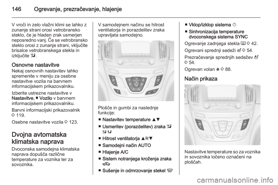 OPEL INSIGNIA 2015  Uporabniški priročnik 146Ogrevanje, prezračevanje, hlajenje
V vroči in zelo vlažni klimi se lahko z
zunanje strani orosi vetrobransko
steklo, če je hladen zrak usmerjen
neposredno vanj. Če se vetrobransko steklo orosi