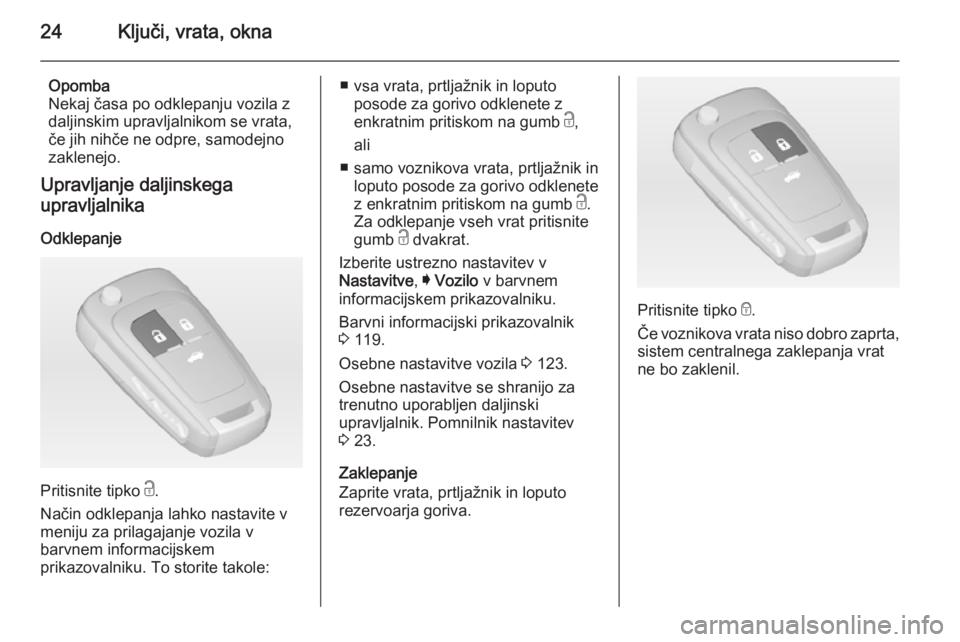 OPEL INSIGNIA 2015  Uporabniški priročnik 24Ključi, vrata, okna
Opomba
Nekaj časa po odklepanju vozila z
daljinskim upravljalnikom se vrata,
če jih nihče ne odpre, samodejno
zaklenejo.
Upravljanje daljinskega
upravljalnika
Odklepanje
Prit