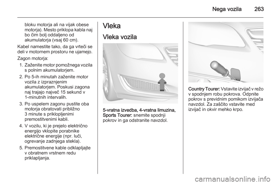 OPEL INSIGNIA 2015  Uporabniški priročnik Nega vozila263
bloku motorja ali na vijak obese
motorja). Mesto priklopa kabla naj bo čim bolj oddaljeno od
akumulatorja (vsaj 60 cm).
Kabel namestite tako, da ga vrteči se
deli v motornem prostoru 
