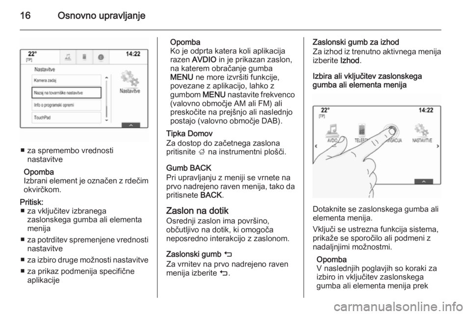 OPEL INSIGNIA 2015.5  Navodila za uporabo Infotainment sistema 16Osnovno upravljanje
■ za spremembo vrednostinastavitve
Opomba
Izbrani element je označen z rdečim okvirčkom.
Pritisk: ■ za vključitev izbranega zaslonskega gumba ali elementa
menija
■ za p