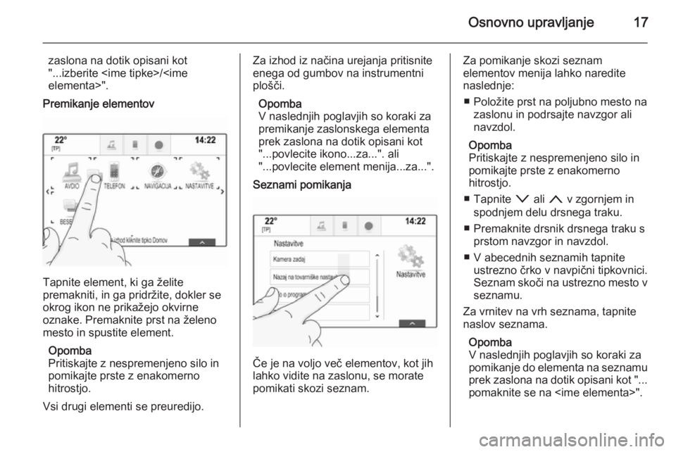 OPEL INSIGNIA 2015.5  Navodila za uporabo Infotainment sistema Osnovno upravljanje17
zaslona na dotik opisani kot
"...izberite <ime tipke>/<ime
elementa>".
Premikanje elementov
Tapnite element, ki ga želite
premakniti, in ga pridržite, dokler se
okrog i