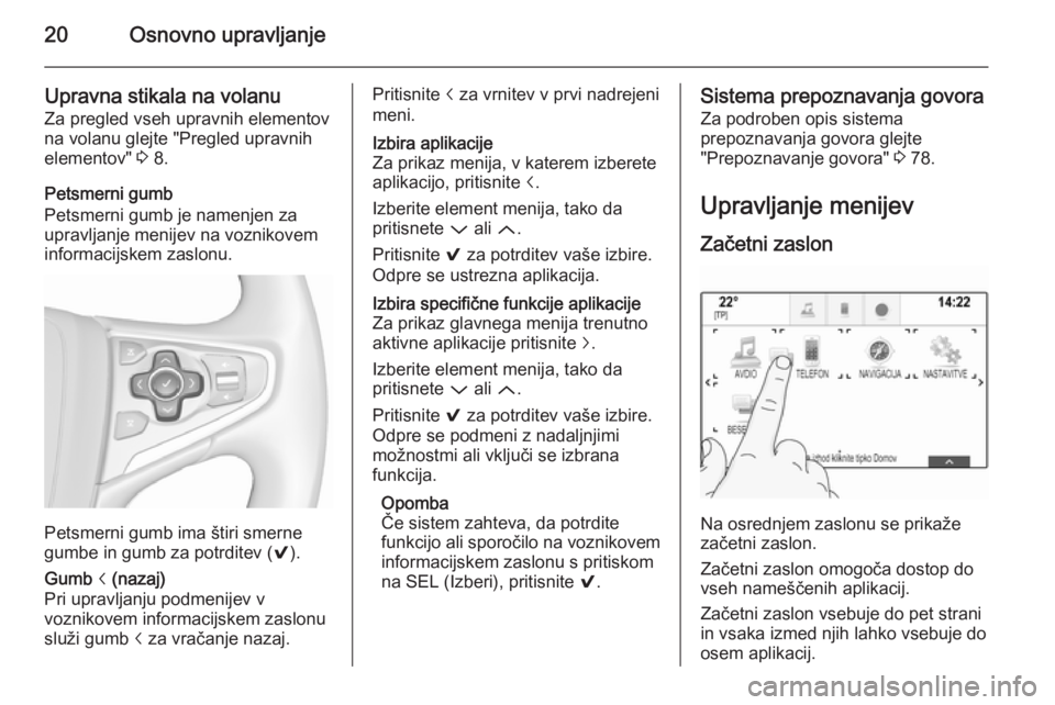 OPEL INSIGNIA 2015.5  Navodila za uporabo Infotainment sistema 20Osnovno upravljanje
Upravna stikala na volanu
Za pregled vseh upravnih elementov
na volanu glejte "Pregled upravnih
elementov"  3 8.
Petsmerni gumb
Petsmerni gumb je namenjen za
upravljanje  OPEL INSIGNIA 2015.5  Navodila za uporabo Infotainment sistema 20Osnovno upravljanje
Upravna stikala na volanu
Za pregled vseh upravnih elementov
na volanu glejte "Pregled upravnih
elementov"  3 8.
Petsmerni gumb
Petsmerni gumb je namenjen za
upravljanje
