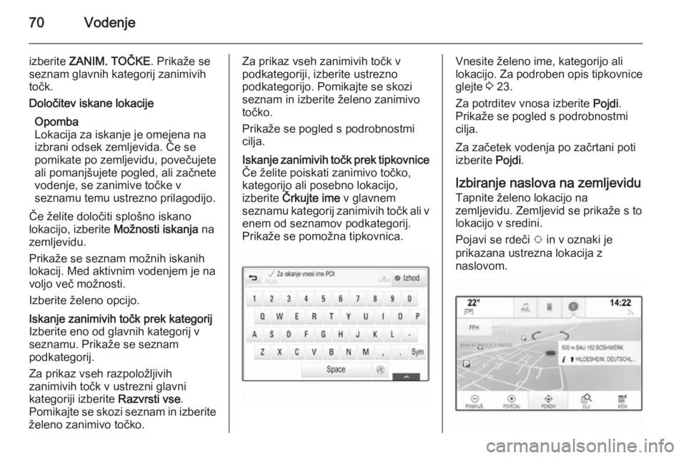 OPEL INSIGNIA 2015.5  Navodila za uporabo Infotainment sistema 70Vodenje
izberite ZANIM. TOČKE . Prikaže se
seznam glavnih kategorij zanimivih
točk.Določitev iskane lokacije
Opomba
Lokacija za iskanje je omejena na izbrani odsek zemljevida. Če sepomikate po 