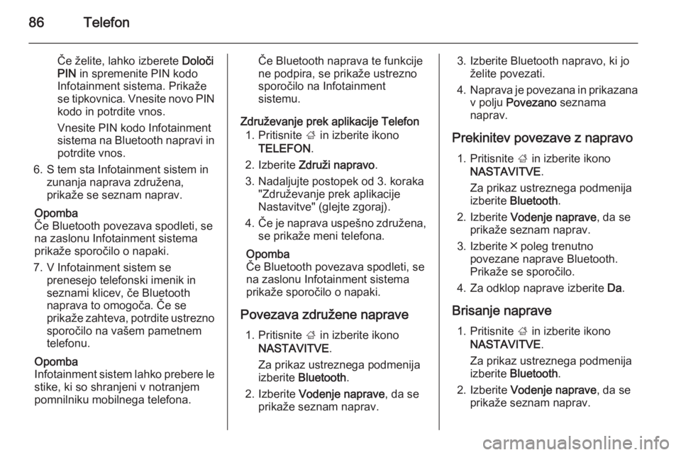 OPEL INSIGNIA 2015.5  Navodila za uporabo Infotainment sistema 86Telefon
Če želite, lahko izberete Določi
PIN  in spremenite PIN kodo
Infotainment sistema. Prikaže
se tipkovnica. Vnesite novo PIN
kodo in potrdite vnos.
Vnesite PIN kodo Infotainment
sistema na