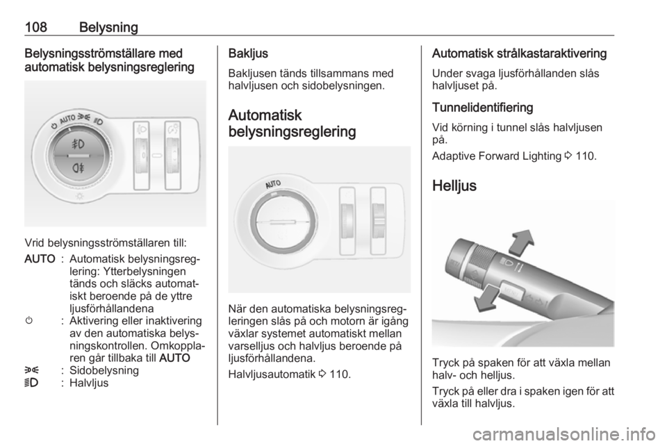 OPEL MOKKA 2016  Instruktionsbok 108BelysningBelysningsströmställare med
automatisk belysningsreglering
Vrid belysningsströmställaren till:
AUTO:Automatisk belysningsreg‐
lering: Ytterbelysningen
tänds och släcks automat‐
i