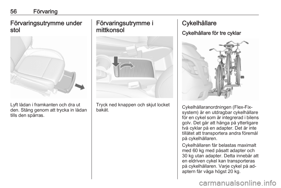 OPEL MOKKA 2016  Instruktionsbok 56FörvaringFörvaringsutrymme understol
Lyft lådan i framkanten och dra ut
den. Stäng genom att trycka in lådan
tills den spärras.
Förvaringsutrymme i
mittkonsol
Tryck ned knappen och skjut lock