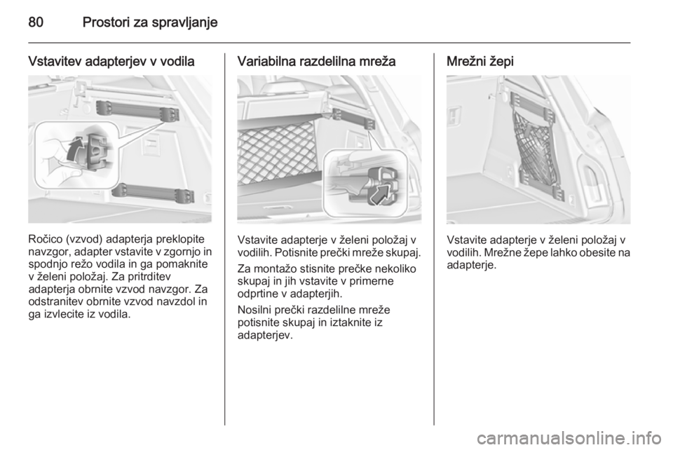 OPEL INSIGNIA 2015.5 Uporabniški priročnik 80Prostori za spravljanje
Vstavitev adapterjev v vodila
Ročico (vzvod) adapterja preklopite
navzgor, adapter vstavite v zgornjo in spodnjo režo vodila in ga pomaknite
v želeni položaj. Za pritrdit OPEL INSIGNIA 2015.5 Uporabniški priročnik 80Prostori za spravljanje
Vstavitev adapterjev v vodila
Ročico (vzvod) adapterja preklopite
navzgor, adapter vstavite v zgornjo in spodnjo režo vodila in ga pomaknite
v želeni položaj. Za pritrdit