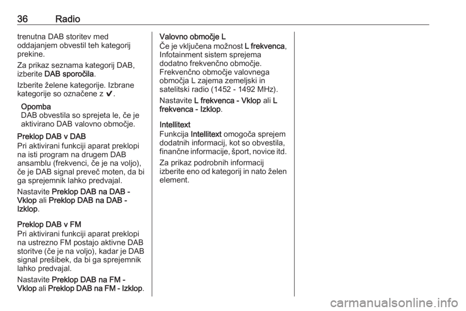OPEL INSIGNIA 2016  Navodila za uporabo Infotainment sistema 36Radiotrenutna DAB storitev med
oddajanjem obvestil teh kategorij
prekine.
Za prikaz seznama kategorij DAB,
izberite  DAB sporočila .
Izberite želene kategorije. Izbrane kategorije so označene z  