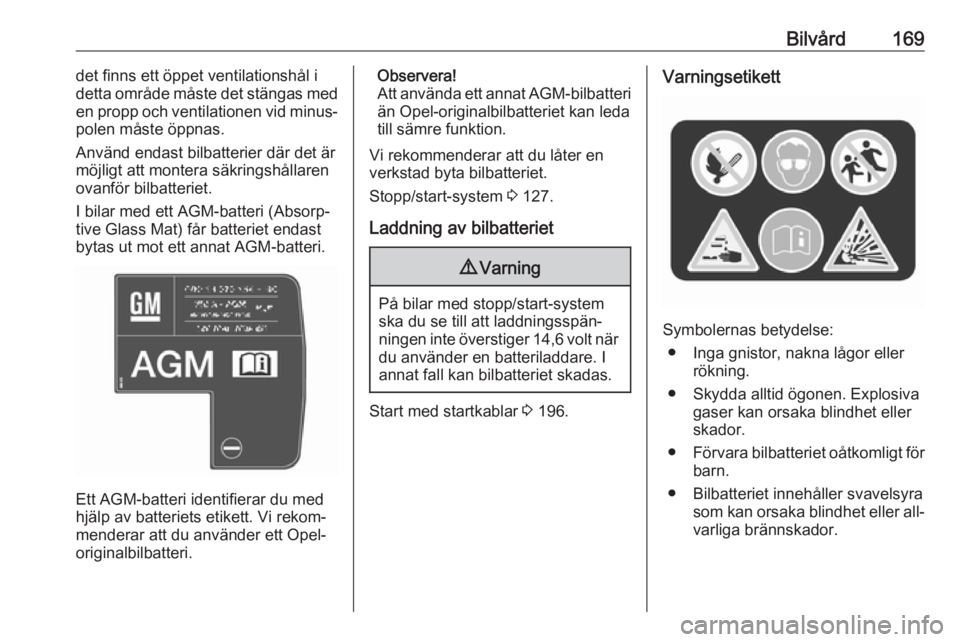 OPEL MOKKA 2016.5  Instruktionsbok Bilvård169det finns ett öppet ventilationshål i
detta område måste det stängas med
en propp och ventilationen vid minus‐
polen måste öppnas.
Använd endast bilbatterier där det är
möjligt