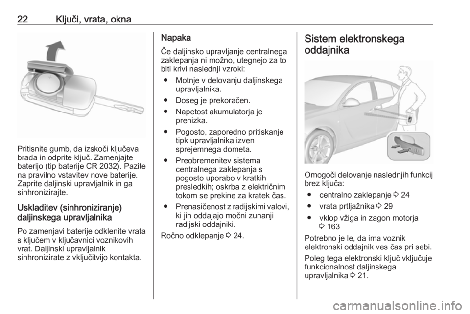 OPEL INSIGNIA 2016 Uporabniški priročnik 22Ključi, vrata, okna
Pritisnite gumb, da izskoči ključeva
brada in odprite ključ. Zamenjajte
baterijo (tip baterije CR 2032). Pazite
na pravilno vstavitev nove baterije.
Zaprite daljinski upravl OPEL INSIGNIA 2016 Uporabniški priročnik 22Ključi, vrata, okna
Pritisnite gumb, da izskoči ključeva
brada in odprite ključ. Zamenjajte
baterijo (tip baterije CR 2032). Pazite
na pravilno vstavitev nove baterije.
Zaprite daljinski upravl
