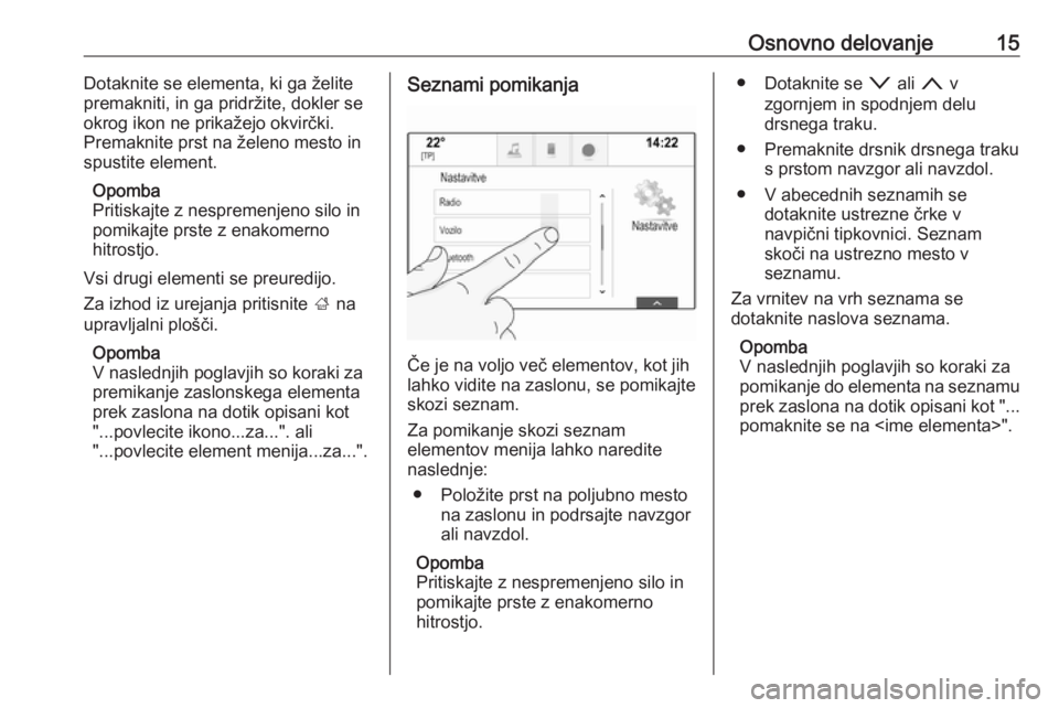 OPEL INSIGNIA 2016.5  Navodila za uporabo Infotainment sistema Osnovno delovanje15Dotaknite se elementa, ki ga želite
premakniti, in ga pridržite, dokler se
okrog ikon ne prikažejo okvirčki.
Premaknite prst na želeno mesto in
spustite element.
Opomba
Pritisk
