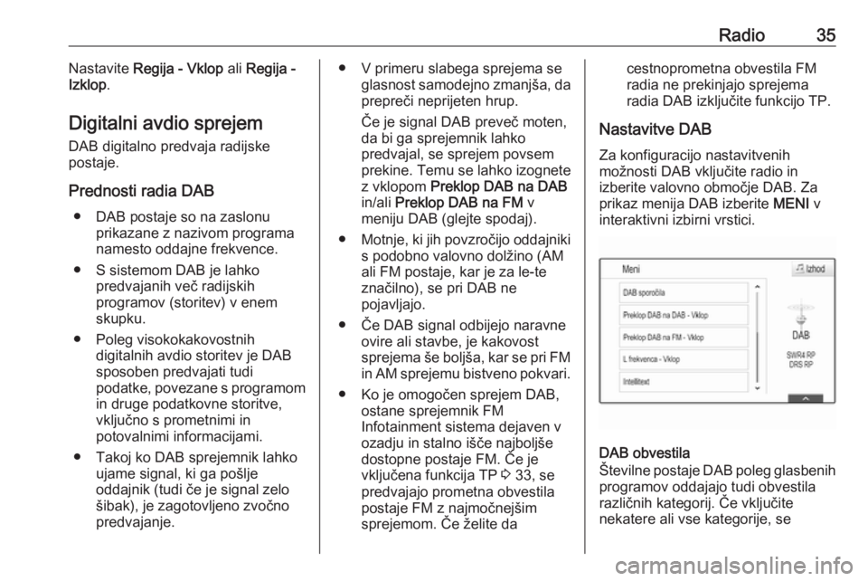 OPEL INSIGNIA 2016.5  Navodila za uporabo Infotainment sistema Radio35Nastavite Regija - Vklop  ali Regija -
Izklop .
Digitalni avdio sprejem DAB digitalno predvaja radijske
postaje.
Prednosti radia DAB ● DAB postaje so na zaslonu prikazane z nazivom programa
n